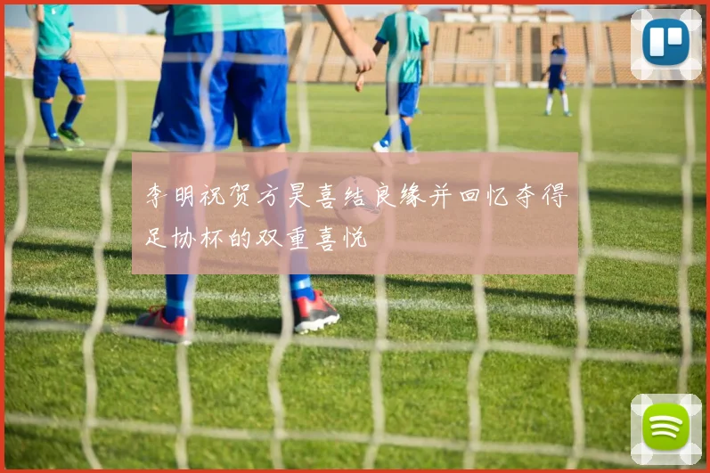 李明祝贺方昊喜结良缘并回忆夺得足协杯的双重喜悦