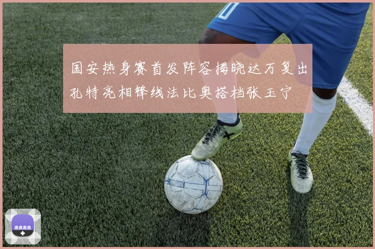 国安热身赛首发阵容揭晓达万复出孔特亮相锋线法比奥搭档张玉宁