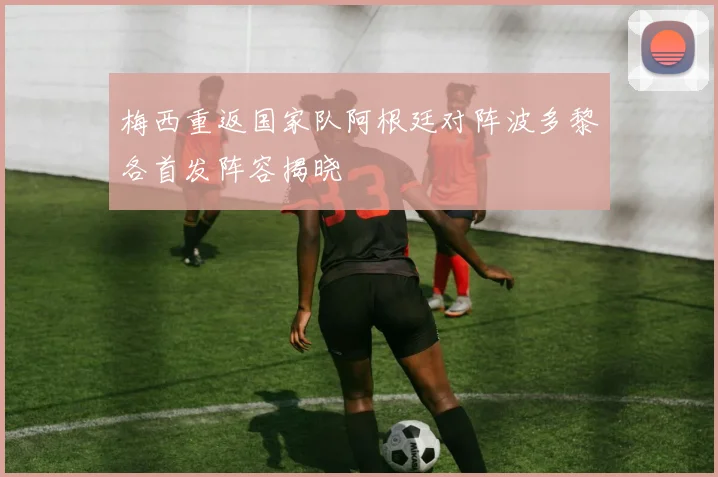 梅西重返国家队阿根廷对阵波多黎各首发阵容揭晓