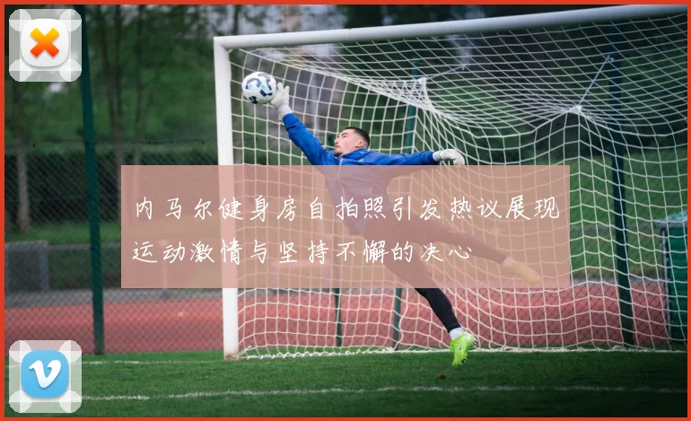 内马尔健身房自拍照引发热议展现运动激情与坚持不懈的决心
