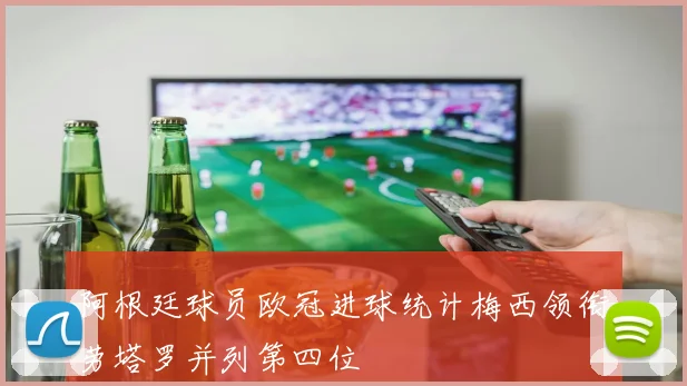 阿根廷球员欧冠进球统计梅西领衔劳塔罗并列第四位