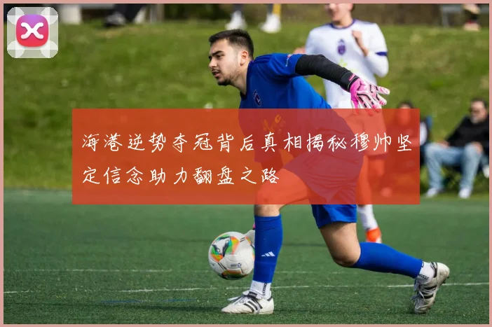 海港逆势夺冠背后真相揭秘穆帅坚定信念助力翻盘之路