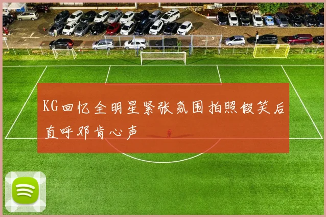 KG回忆全明星紧张氛围拍照假笑后直呼邓肯心声