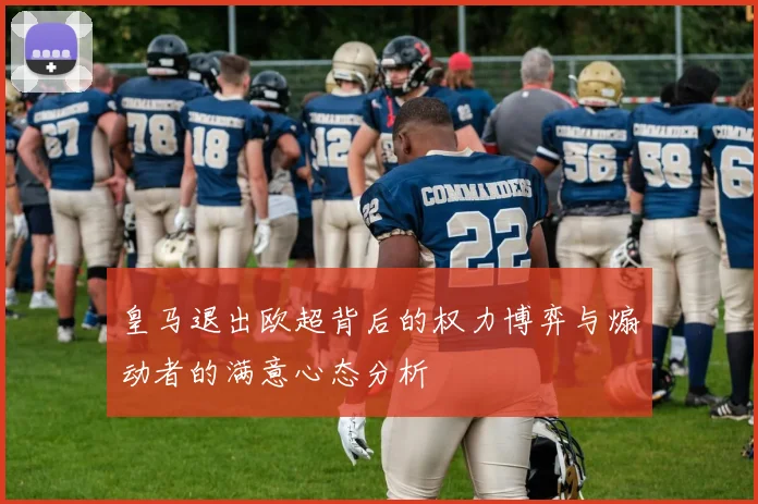皇马退出欧超背后的权力博弈与煽动者的满意心态分析