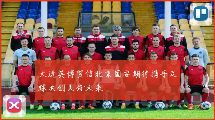 大连英博贺信北京国安期待携手足球共创美好未来