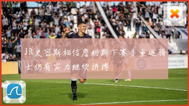 JR史密斯相信詹姆斯下赛季重返骑士仍有实力继续拼搏