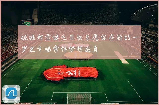 祝福郑雪健生日快乐愿你在新的一岁里幸福常伴梦想成真