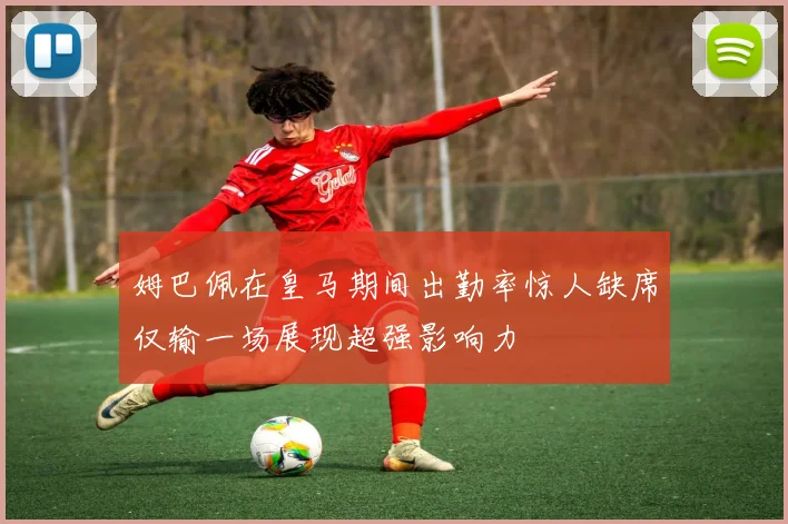 姆巴佩在皇马期间出勤率惊人缺席仅输一场展现超强影响力