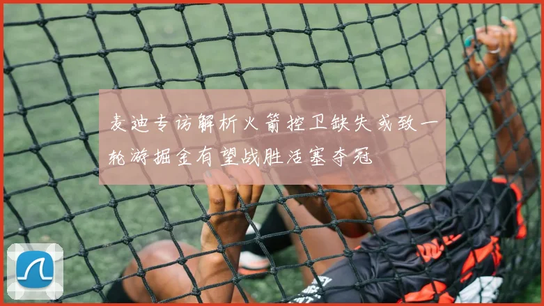 麦迪专访解析火箭控卫缺失或致一轮游掘金有望战胜活塞夺冠