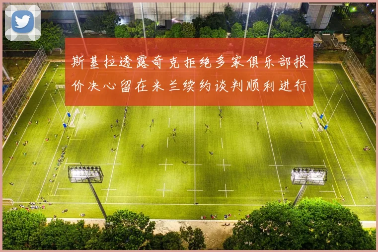 斯基拉透露奇克拒绝多家俱乐部报价决心留在米兰续约谈判顺利进行