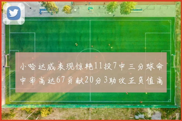 小哈达威表现惊艳11投7中三分球命中率高达67贡献20分3助攻正负值高达25