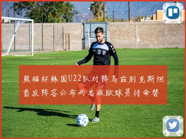 熊猫杯韩国U22队对阵乌兹别克斯坦首发阵容公布两名旅欧球员待命替补