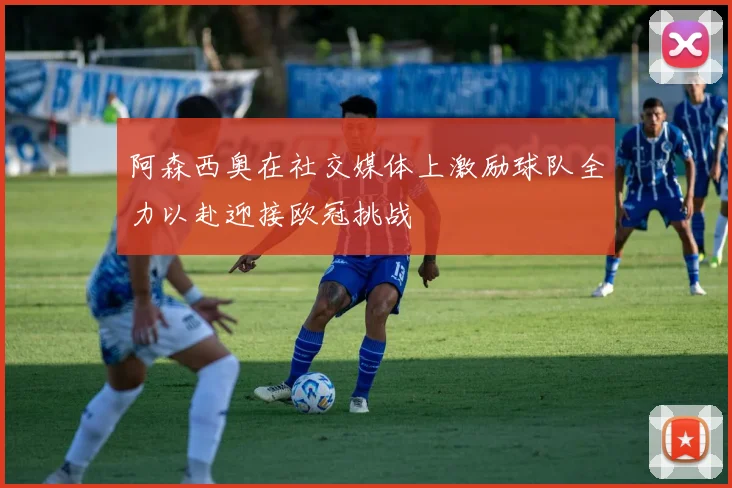 阿森西奥在社交媒体上激励球队全力以赴迎接欧冠挑战