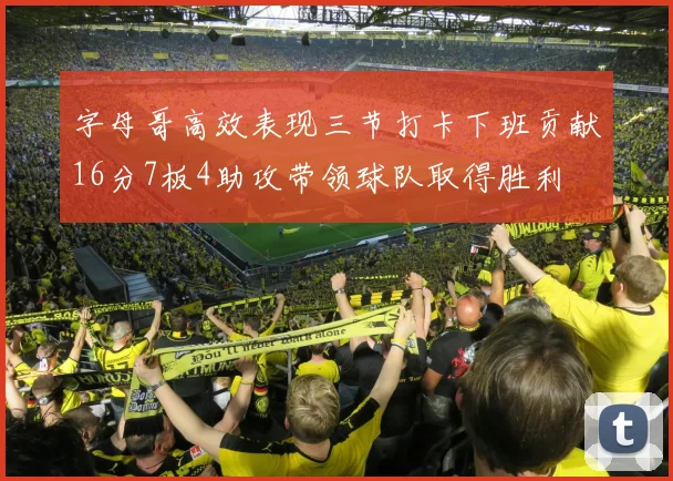 字母哥高效表现三节打卡下班贡献16分7板4助攻带领球队取得胜利