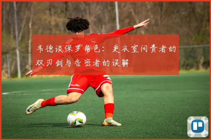 韦德谈保罗角色：更衣室问责者的双刃剑与告密者的误解