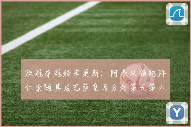 欧冠夺冠赔率更新：阿森纳领跑拜仁紧随其后巴萨皇马分列第五第六位