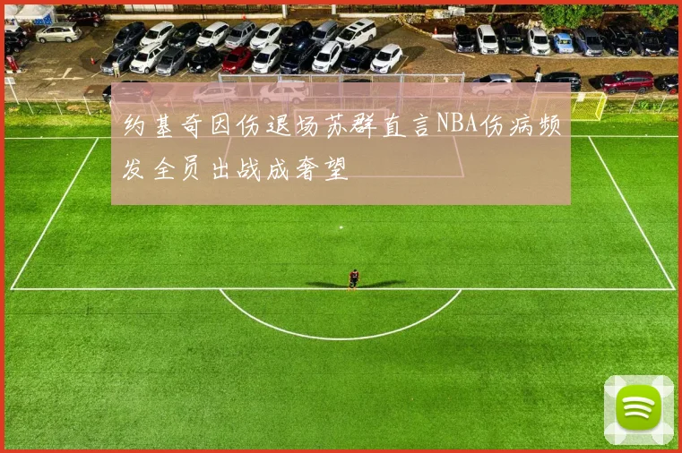 约基奇因伤退场苏群直言NBA伤病频发全员出战成奢望