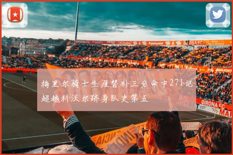 梅里尔骑士生涯替补三分命中271记超越科沃尔跻身队史第五