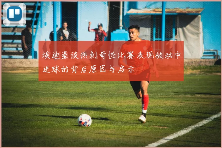 埃迪豪谈热刺奇怪比赛表现被动中进球的背后原因与启示