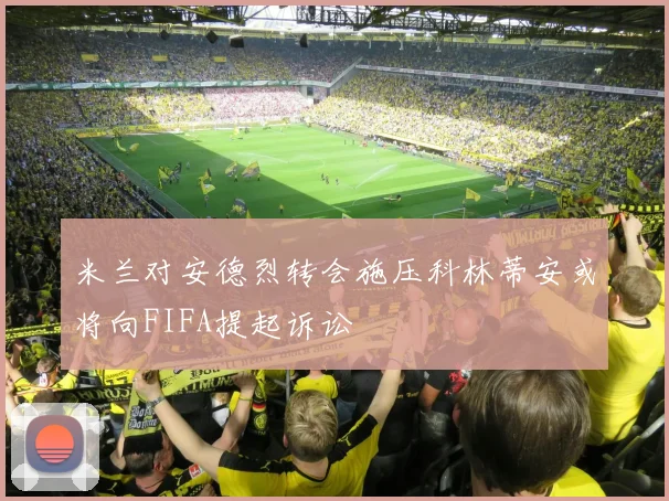 米兰对安德烈转会施压科林蒂安或将向FIFA提起诉讼
