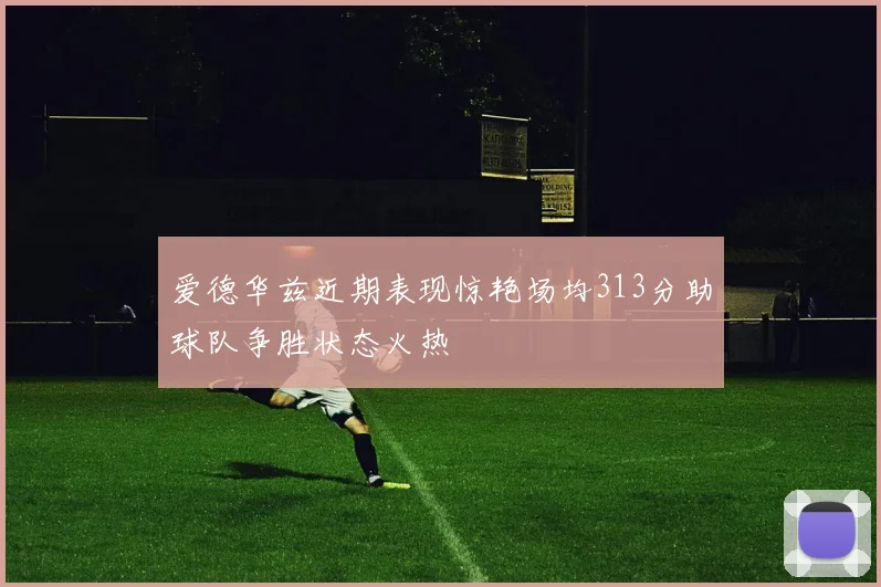 爱德华兹近期表现惊艳场均313分助球队争胜状态火热