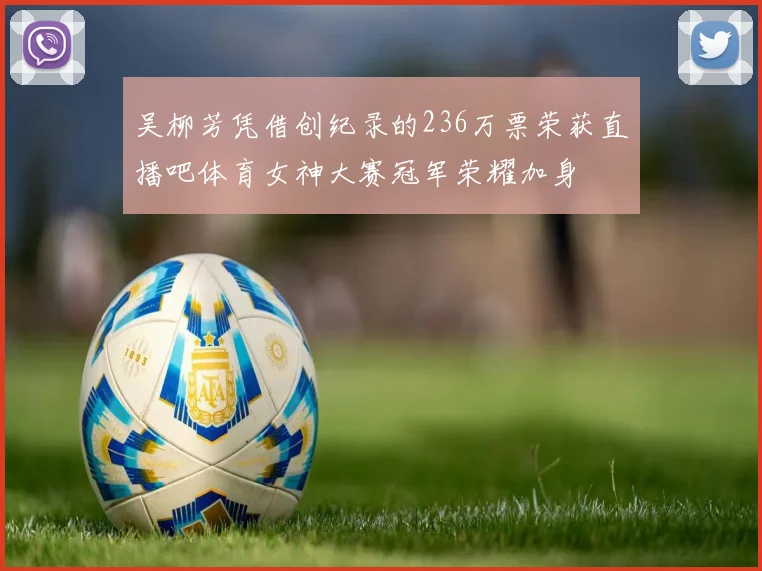 吴柳芳凭借创纪录的236万票荣获直播吧体育女神大赛冠军荣耀加身