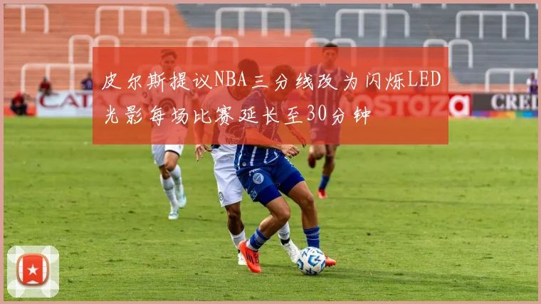皮尔斯提议NBA三分线改为闪烁LED光影每场比赛延长至30分钟
