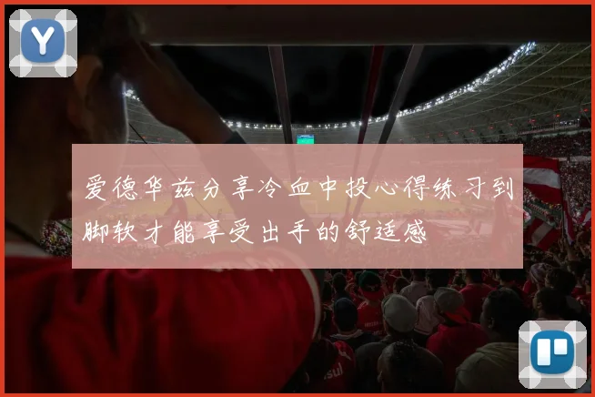 爱德华兹分享冷血中投心得练习到脚软才能享受出手的舒适感