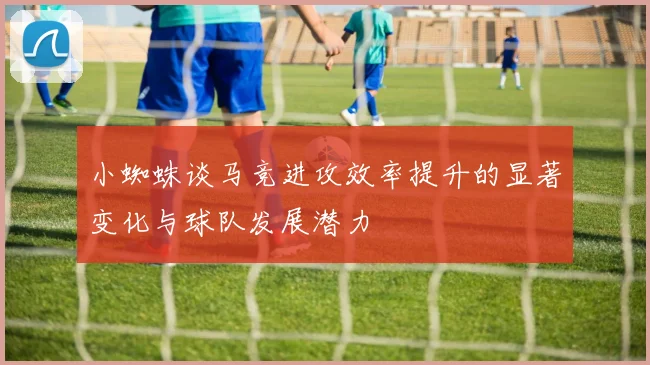 小蜘蛛谈马竞进攻效率提升的显著变化与球队发展潜力