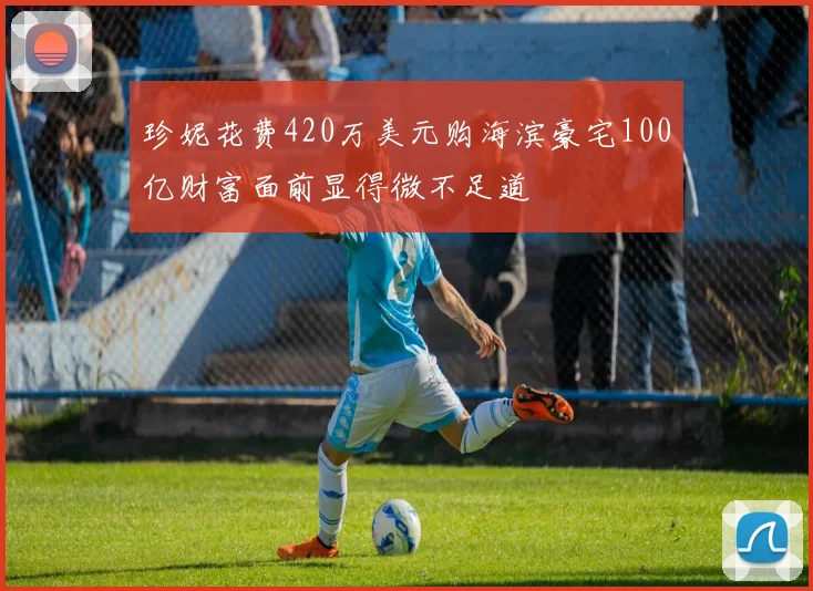 珍妮花费420万美元购海滨豪宅100亿财富面前显得微不足道