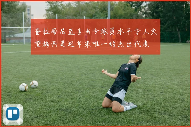 普拉蒂尼直言当今球员水平令人失望梅西是近年来唯一的杰出代表