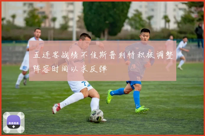 五连客战绩不佳斯普利特积极调整阵容时间以求反弹